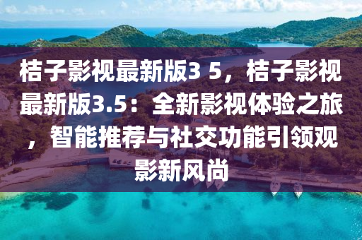 桔子影視最新版3 5，桔子影視最新版3.5：全新影視體驗(yàn)之旅，智能推薦與社交功能引領(lǐng)觀影新風(fēng)尚
