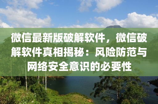 微信最新版破解軟件，微信破解軟件真相揭秘：風(fēng)險(xiǎn)防范與網(wǎng)絡(luò)安全意識(shí)的必要性