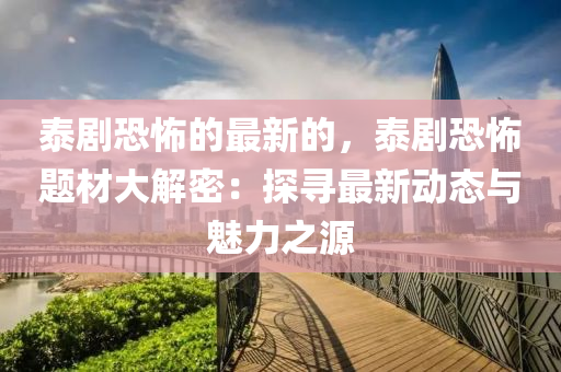 泰劇恐怖的最新的，泰劇恐怖題材大解密：探尋最新動(dòng)態(tài)與魅力之源