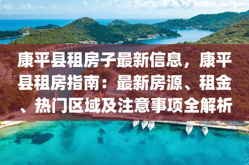 康平縣租房子最新信息，康平縣租房指南：最新房源、租金、熱門區(qū)域及注意事項全解析