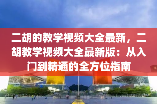 二胡的教學視頻大全最新，二胡教學視頻大全最新版：從入門到精通的全方位指南