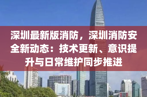 深圳最新版消防，深圳消防安全新動態(tài)：技術(shù)更新、意識提升與日常維護同步推進