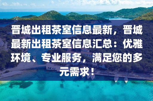 晉城出租茶室信息最新，晉城最新出租茶室信息匯總：優(yōu)雅環(huán)境、專業(yè)服務(wù)，滿足您的多元需求！