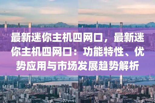 最新迷你主機四網(wǎng)口，最新迷你主機四網(wǎng)口：功能特性、優(yōu)勢應(yīng)用與市場發(fā)展趨勢解析