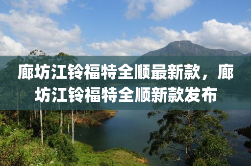廊坊江鈴福特全順最新款，廊坊江鈴福特全順新款發(fā)布