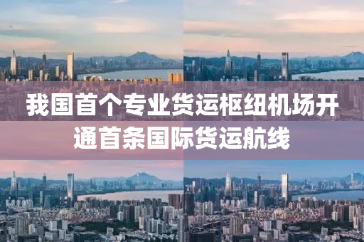 我國首個專業(yè)貨運樞紐機場開通首條國際貨運航線