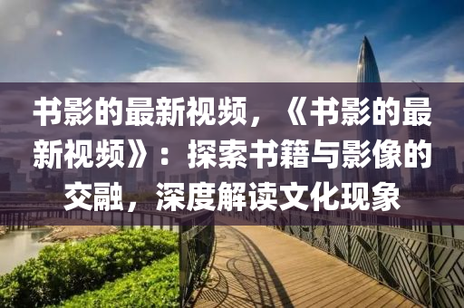 書影的最新視頻，《書影的最新視頻》：探索書籍與影像的交融，深度解讀文化現(xiàn)象