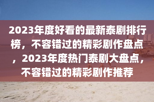 2023年度好看的最新泰劇排行榜，不容錯(cuò)過(guò)的精彩劇作盤點(diǎn)，2023年度熱門泰劇大盤點(diǎn)，不容錯(cuò)過(guò)的精彩劇作推薦