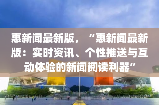 惠新聞最新版，“惠新聞最新版：實(shí)時(shí)資訊、個(gè)性推送與互動(dòng)體驗(yàn)的新聞閱讀利器”