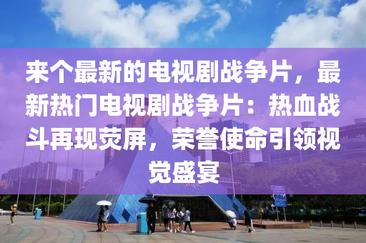 來(lái)個(gè)最新的電視劇戰(zhàn)爭(zhēng)片，最新熱門電視劇戰(zhàn)爭(zhēng)片：熱血戰(zhàn)斗再現(xiàn)熒屏，榮譽(yù)使命引領(lǐng)視覺(jué)盛宴