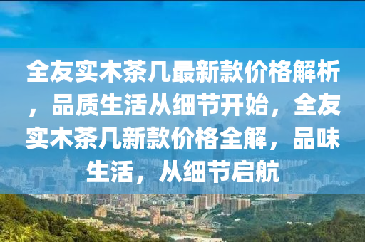 全友實木茶幾最新款價格解析，品質(zhì)生活從細節(jié)開始，全友實木茶幾新款價格全解，品味生活，從細節(jié)啟航