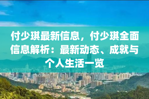 付少琪最新信息，付少琪全面信息解析：最新動態(tài)、成就與個人生活一覽