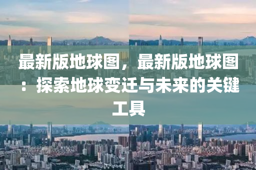 最新版地球圖，最新版地球圖：探索地球變遷與未來的關(guān)鍵工具