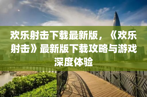 歡樂射擊下載最新版，《歡樂射擊》最新版下載攻略與游戲深度體驗