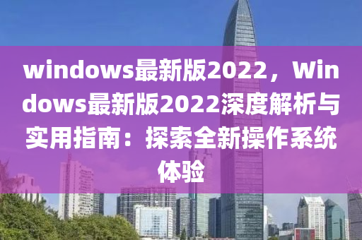 windows最新版2022，Windows最新版2022深度解析與實(shí)用指南：探索全新操作系統(tǒng)體驗(yàn)