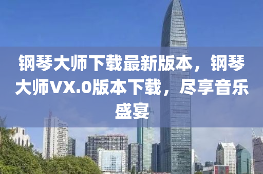 鋼琴大師下載最新版本，鋼琴大師VX.0版本下載，盡享音樂盛宴