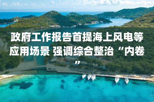 政府工作報(bào)告首提海上風(fēng)電等應(yīng)用場(chǎng)景 強(qiáng)調(diào)綜合整治“內(nèi)卷”