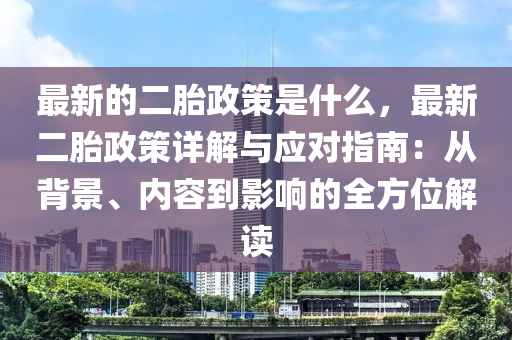 最新的二胎政策是什么，最新二胎政策詳解與應(yīng)對(duì)指南：從背景、內(nèi)容到影響的全方位解讀