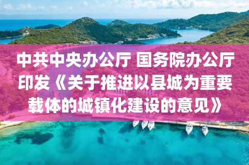 中共中央辦公廳 國(guó)務(wù)院辦公廳印發(fā)《關(guān)于推進(jìn)以縣城為重要載體的城鎮(zhèn)化建設(shè)的意見》
