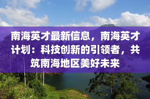 南海英才最新信息，南海英才計劃：科技創(chuàng)新的引領(lǐng)者，共筑南海地區(qū)美好未來