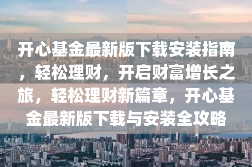 開心基金最新版下載安裝指南，輕松理財，開啟財富增長之旅，輕松理財新篇章，開心基金最新版下載與安裝全攻略