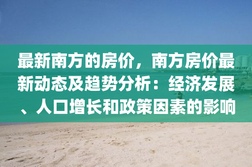 最新南方的房價，南方房價最新動態(tài)及趨勢分析：經(jīng)濟(jì)發(fā)展、人口增長和政策因素的影響