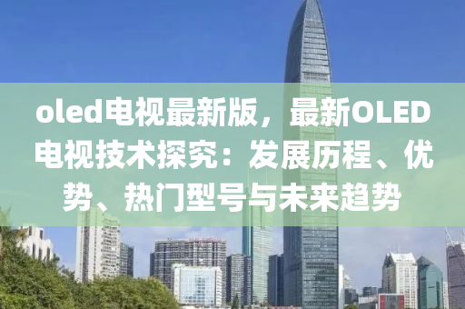 oled電視最新版，最新OLED電視技術(shù)探究：發(fā)展歷程、優(yōu)勢、熱門型號與未來趨勢