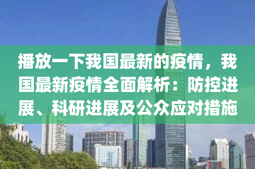播放一下我國最新的疫情，我國最新疫情全面解析：防控進展、科研進展及公眾應(yīng)對措施