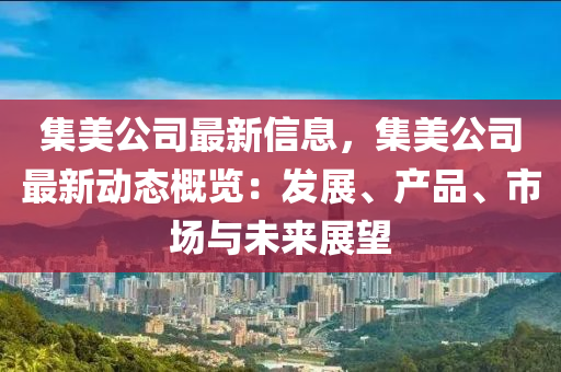 集美公司最新信息，集美公司最新動態(tài)概覽：發(fā)展、產(chǎn)品、市場與未來展望