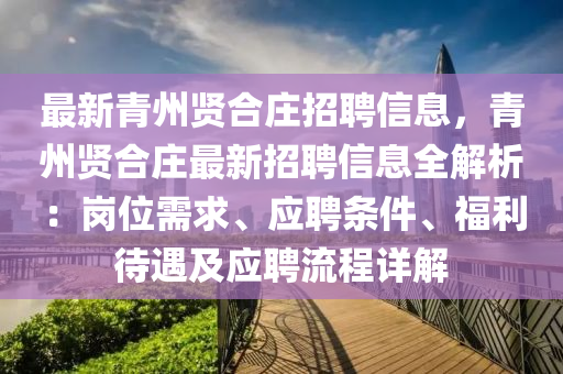 最新青州賢合莊招聘信息，青州賢合莊最新招聘信息全解析：崗位需求、應(yīng)聘條件、福利待遇及應(yīng)聘流程詳解