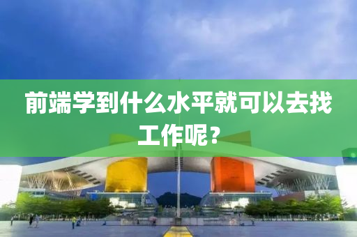 前端學(xué)到什么水平就可以去找工作呢？