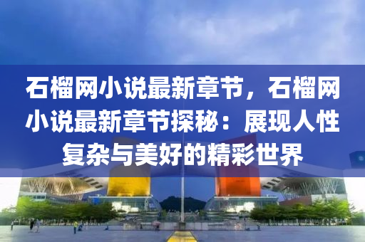 石榴網(wǎng)小說最新章節(jié)，石榴網(wǎng)小說最新章節(jié)探秘：展現(xiàn)人性復(fù)雜與美好的精彩世界