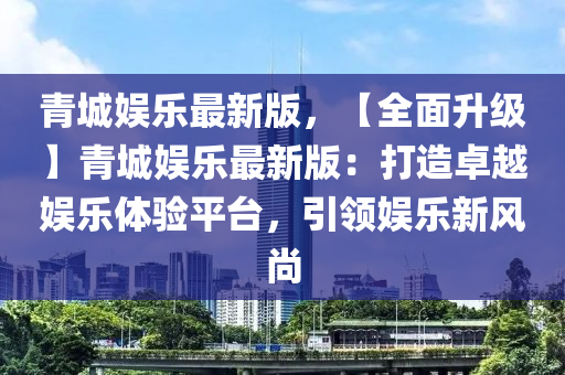 青城娛樂最新版，【全面升級】青城娛樂最新版：打造卓越娛樂體驗平臺，引領(lǐng)娛樂新風(fēng)尚