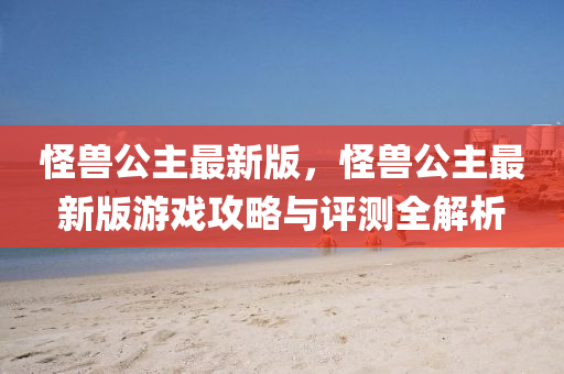 怪獸公主最新版，怪獸公主最新版游戲攻略與評測全解析