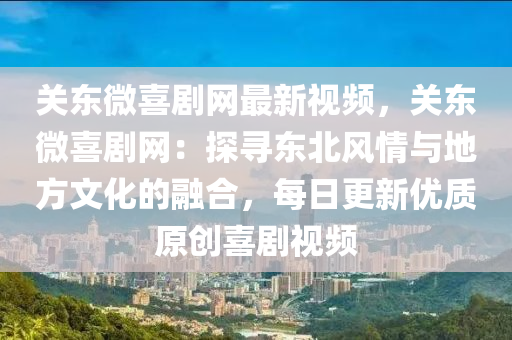 關(guān)東微喜劇網(wǎng)最新視頻，關(guān)東微喜劇網(wǎng)：探尋東北風(fēng)情與地方文化的融合，每日更新優(yōu)質(zhì)原創(chuàng)喜劇視頻