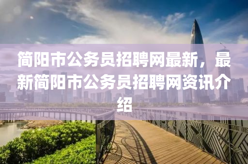 簡陽市公務(wù)員招聘網(wǎng)最新，最新簡陽市公務(wù)員招聘網(wǎng)資訊介紹