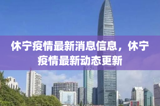 休寧疫情最新消息信息，休寧疫情最新動態(tài)更新