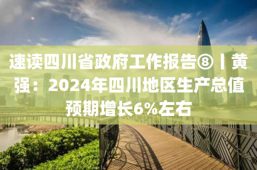 速讀四川省政府工作報告⑧丨黃強：2024年四川地區(qū)生產(chǎn)總值預(yù)期增長6%左右