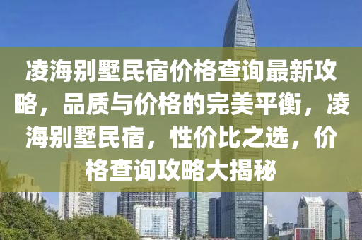 凌海別墅民宿價格查詢最新攻略，品質與價格的完美平衡，凌海別墅民宿，性價比之選，價格查詢攻略大揭秘