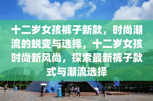 十二歲女孩褲子新款，時(shí)尚潮流的蛻變與選擇，十二歲女孩時(shí)尚新風(fēng)尚，探索最新褲子款式與潮流選擇