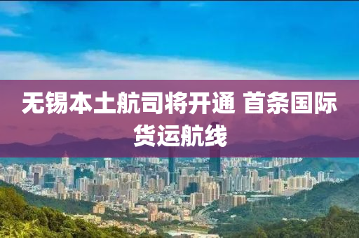 無錫本土航司將開通 首條國際貨運(yùn)航線