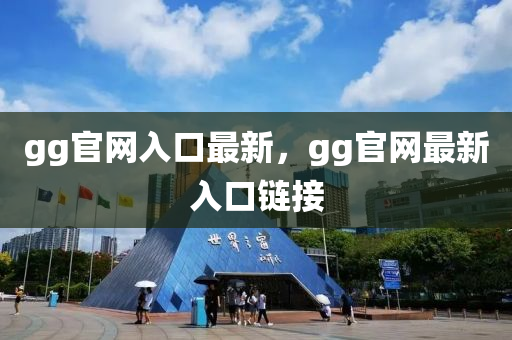 gg官網(wǎng)入口最新，gg官網(wǎng)最新入口鏈接
