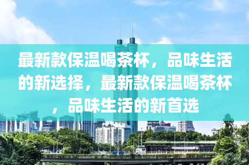 最新款保溫喝茶杯，品味生活的新選擇，最新款保溫喝茶杯，品味生活的新首選