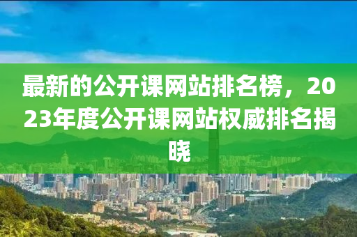 最新的公開課網(wǎng)站排名榜，2023年度公開課網(wǎng)站權(quán)威排名揭曉