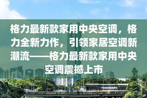 格力最新款家用中央空調(diào)，格力全新力作，引領(lǐng)家居空調(diào)新潮流——格力最新款家用中央空調(diào)震撼上市