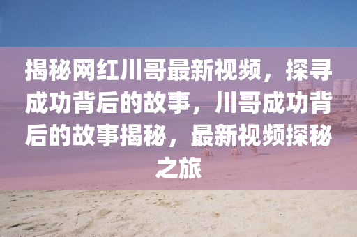 揭秘網(wǎng)紅川哥最新視頻，探尋成功背后的故事，川哥成功背后的故事揭秘，最新視頻探秘之旅
