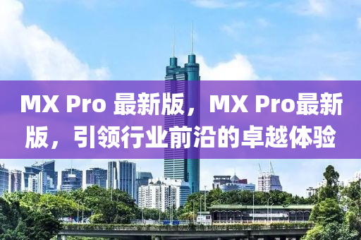 MX Pro 最新版，MX Pro最新版，引領(lǐng)行業(yè)前沿的卓越體驗(yàn)