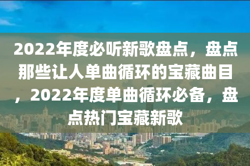 2022年度必聽新歌盤點(diǎn)，盤點(diǎn)那些讓人單曲循環(huán)的寶藏曲目，2022年度單曲循環(huán)必備，盤點(diǎn)熱門寶藏新歌