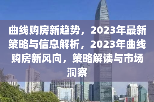 曲線購(gòu)房新趨勢(shì)，2023年最新策略與信息解析，2023年曲線購(gòu)房新風(fēng)向，策略解讀與市場(chǎng)洞察