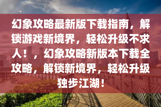 幻象攻略最新版下載指南，解鎖游戲新境界，輕松升級(jí)不求人！，幻象攻略新版本下載全攻略，解鎖新境界，輕松升級(jí)獨(dú)步江湖！